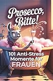Prosecco, bitte! 101 Anti Stress Momente für Frauen: Das lustige Geschenkbuch mit Herz, Humor und...
